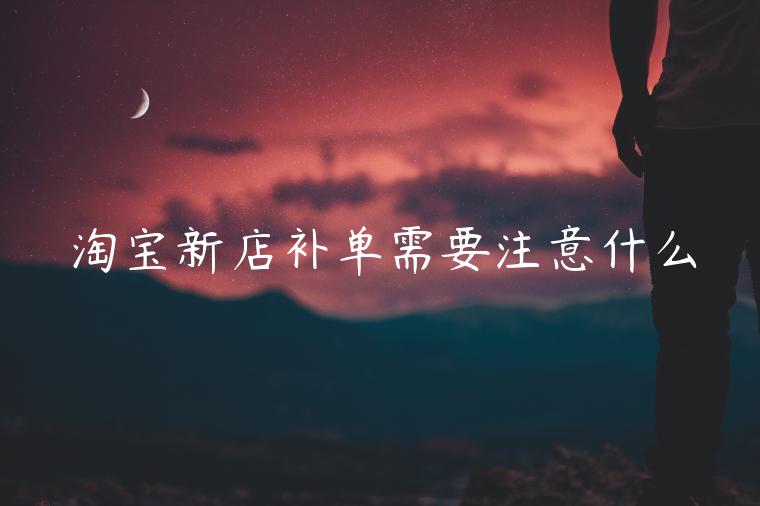 淘寶新店補(bǔ)單需要注意什么